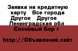 Заявка на кредитную карту - Все города Другое » Другое   . Ленинградская обл.,Сосновый Бор г.